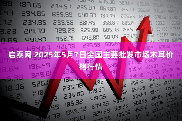 启泰网 2025年5月7日全国主要批发市场木耳价格行情