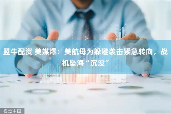 盟牛配资 美媒爆：美航母为躲避袭击紧急转向，战机坠海“沉没”