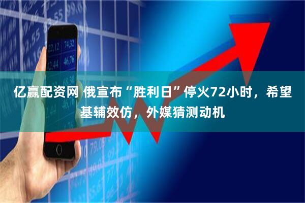 亿赢配资网 俄宣布“胜利日”停火72小时，希望基辅效仿，外媒猜测动机