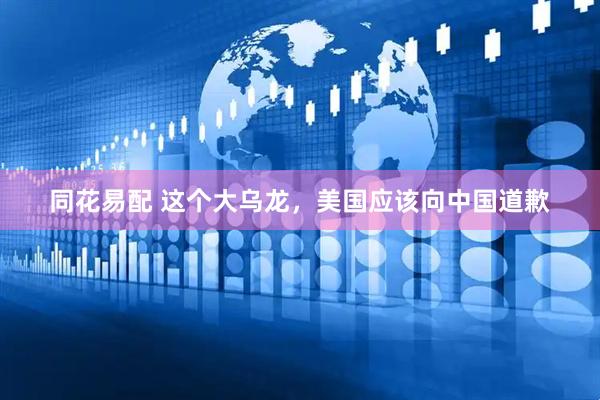 同花易配 这个大乌龙，美国应该向中国道歉