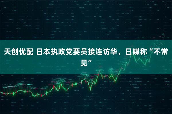 天创优配 日本执政党要员接连访华，日媒称“不常见”