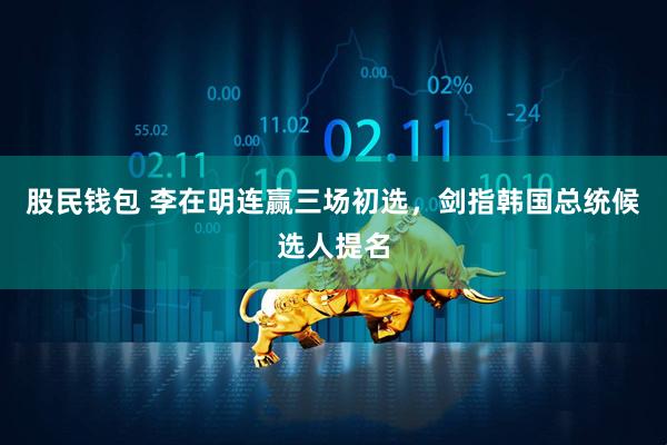 股民钱包 李在明连赢三场初选，剑指韩国总统候选人提名