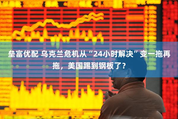 垒富优配 乌克兰危机从“24小时解决”变一拖再拖，美国踢到钢板了？