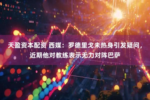 天盈资本配资 西媒：罗德里戈未热身引发疑问，近期他对教练表示无力对阵巴萨