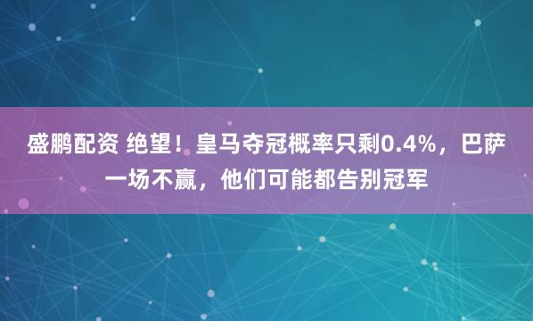盛鹏配资 绝望！皇马夺冠概率只剩0.4%，巴萨一场不赢，他们可能都告别冠军