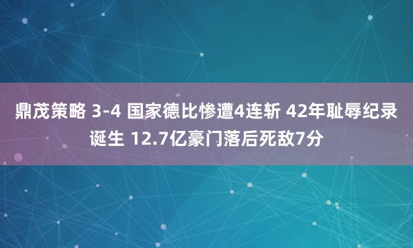 鼎茂策略 3-4 国家德比惨遭4连斩 42年耻辱纪录诞生 12.7亿豪门落后死敌7分
