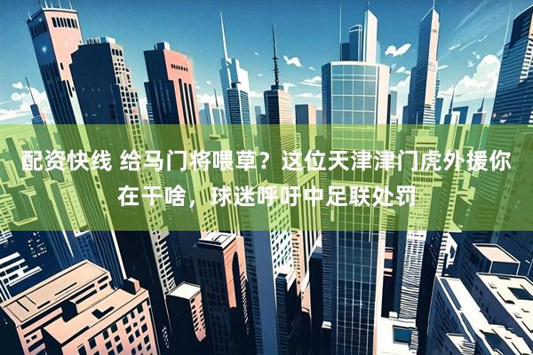 配资快线 给马门将喂草？这位天津津门虎外援你在干啥，球迷呼吁中足联处罚