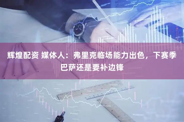 辉煌配资 媒体人：弗里克临场能力出色，下赛季巴萨还是要补边锋