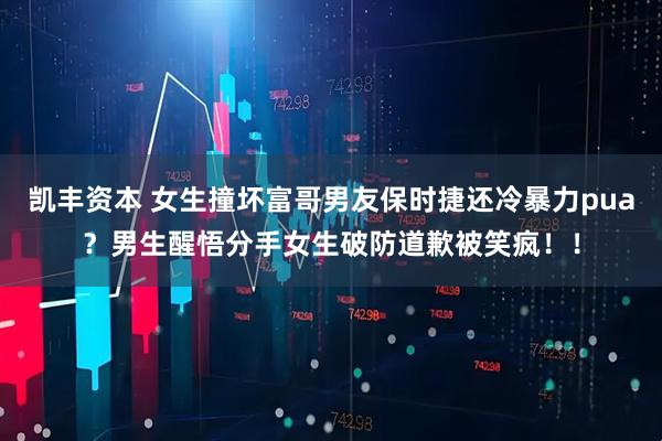 凯丰资本 女生撞坏富哥男友保时捷还冷暴力pua？男生醒悟分手女生破防道歉被笑疯！！