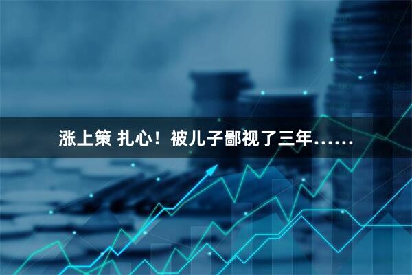 涨上策 扎心！被儿子鄙视了三年……