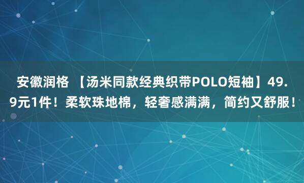 安徽润格 【汤米同款经典织带POLO短袖】49.9元1件！柔软珠地棉，轻奢感满满，简约又舒服！