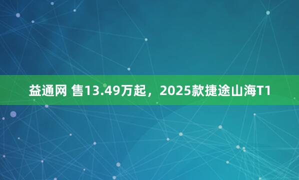 益通网 售13.49万起，2025款捷途山海T1