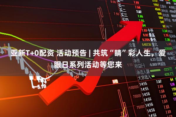 亚新T+0配资 活动预告 | 共筑“睛”彩人生，爱眼日系列活动等您来
