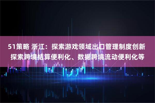 51策略 浙江：探索游戏领域出口管理制度创新 探索跨境结算便利化、数据跨境流动便利化等