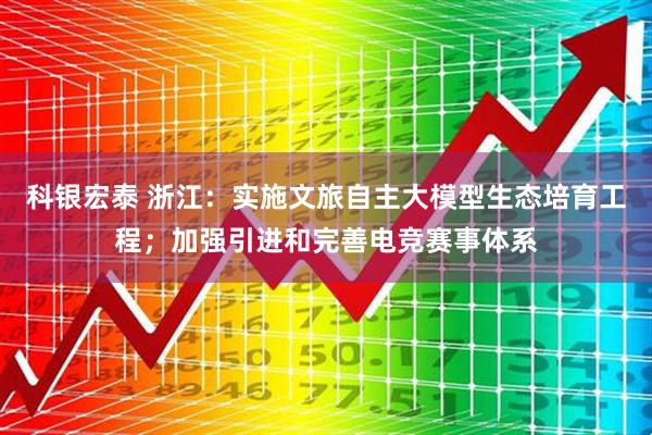 科银宏泰 浙江：实施文旅自主大模型生态培育工程；加强引进和完善电竞赛事体系