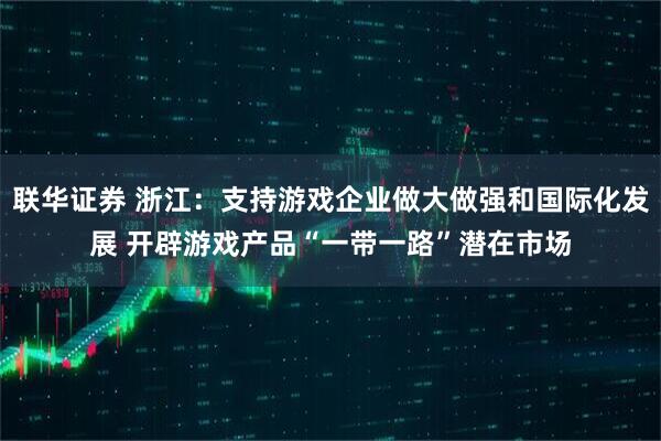联华证券 浙江：支持游戏企业做大做强和国际化发展 开辟游戏产品“一带一路”潜在市场