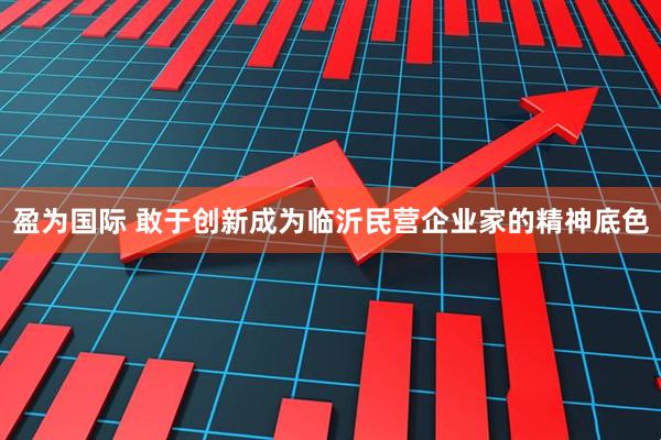 盈为国际 敢于创新成为临沂民营企业家的精神底色