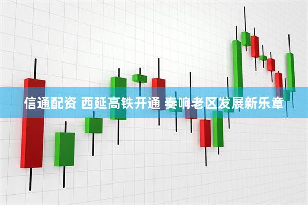 信通配资 西延高铁开通 奏响老区发展新乐章