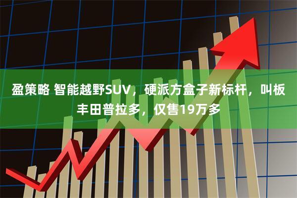 盈策略 智能越野SUV，硬派方盒子新标杆，叫板丰田普拉多，仅售19万多