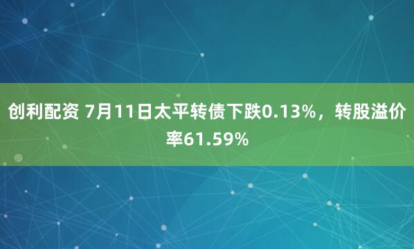 创利配资 7月11日太平转债下跌0.13%，转股溢价率61.59%