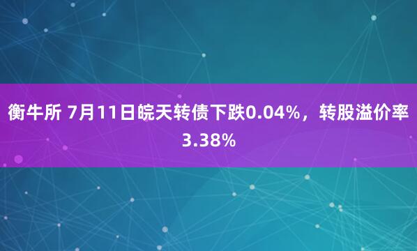 衡牛所 7月11日皖天转债下跌0.04%，转股溢价率3.38%