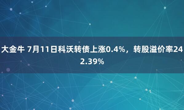 大金牛 7月11日科沃转债上涨0.4%，转股溢价率242.39%