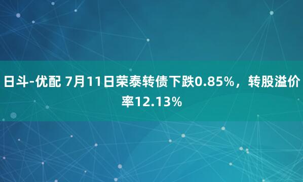 日斗-优配 7月11日荣泰转债下跌0.85%，转股溢价率12.13%