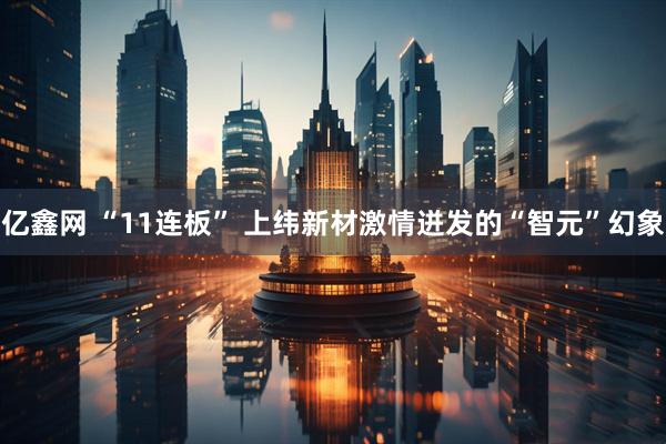 亿鑫网 “11连板” 上纬新材激情迸发的“智元”幻象