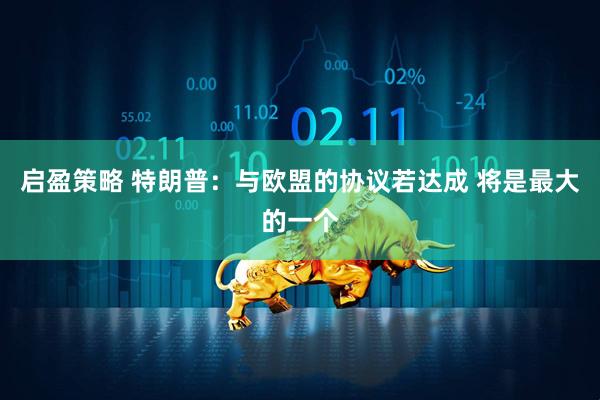 启盈策略 特朗普：与欧盟的协议若达成 将是最大的一个