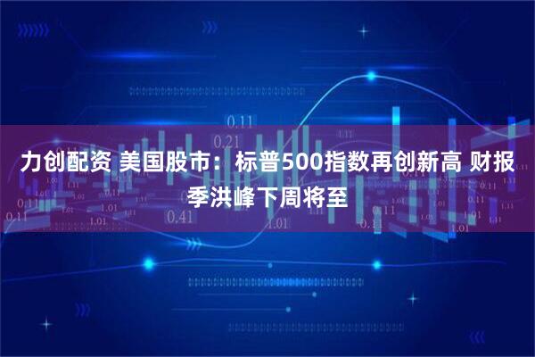 力创配资 美国股市：标普500指数再创新高 财报季洪峰下周将至