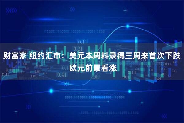 财富家 纽约汇市：美元本周料录得三周来首次下跌 欧元前景看涨