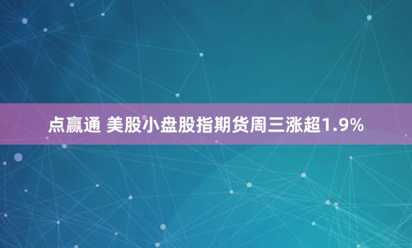点赢通 美股小盘股指期货周三涨超1.9%