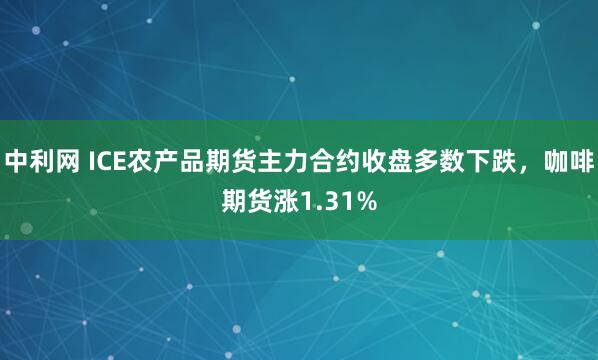 中利网 ICE农产品期货主力合约收盘多数下跌，咖啡期货涨1.31%