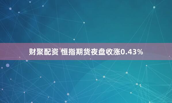 财聚配资 恒指期货夜盘收涨0.43%