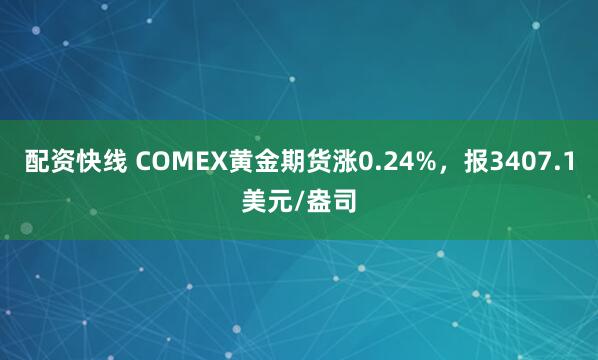 配资快线 COMEX黄金期货涨0.24%，报3407.1美元/盎司