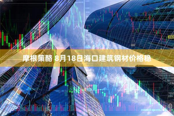摩根策酪 8月18日海口建筑钢材价格稳