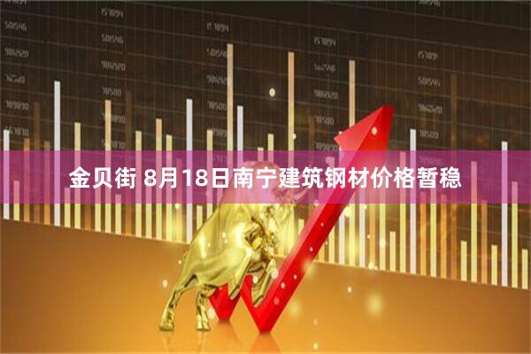 金贝街 8月18日南宁建筑钢材价格暂稳