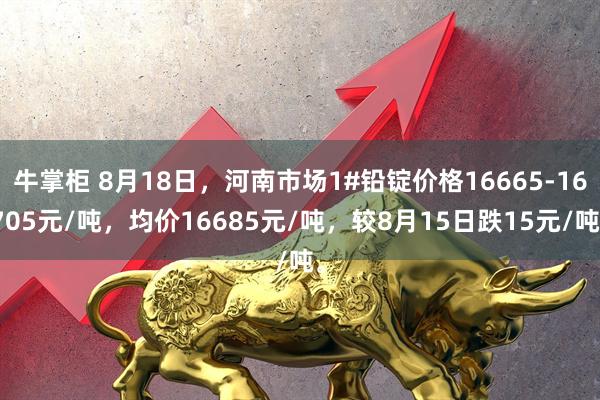 牛掌柜 8月18日，河南市场1#铅锭价格16665-16705元/吨，均价16685元/吨，较8月15日跌15元/吨。