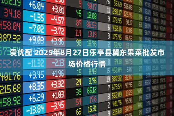 爱优配 2025年8月27日乐亭县冀东果菜批发市场价格行情