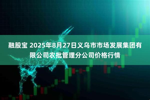 融股宝 2025年8月27日义乌市市场发展集团有限公司农批管理分公司价格行情
