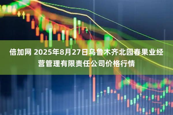 倍加网 2025年8月27日乌鲁木齐北园春果业经营管理有限责任公司价格行情