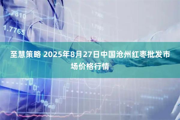 至慧策略 2025年8月27日中国沧州红枣批发市场价格行情