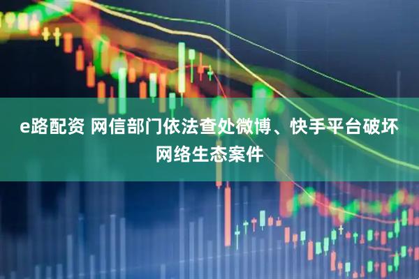 e路配资 网信部门依法查处微博、快手平台破坏网络生态案件