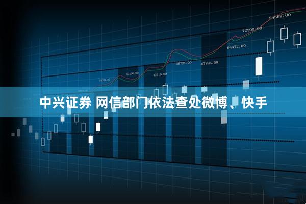 中兴证券 网信部门依法查处微博、快手