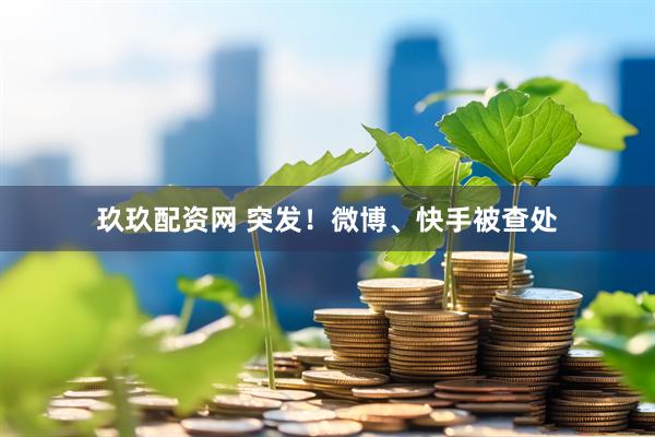 玖玖配资网 突发！微博、快手被查处