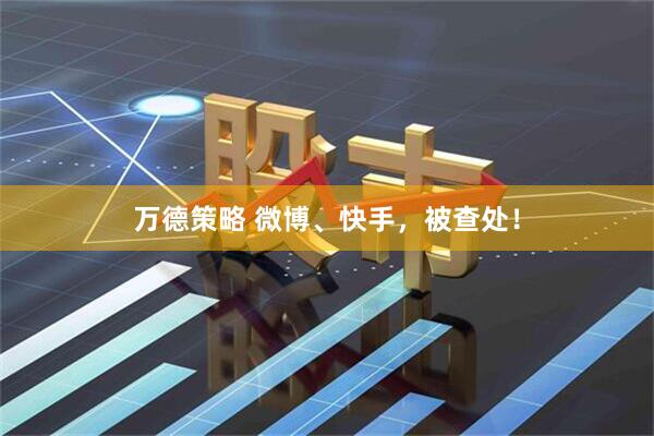 万德策略 微博、快手，被查处！