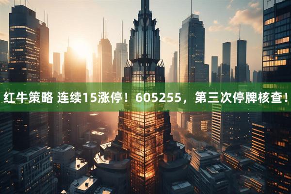 红牛策略 连续15涨停！605255，第三次停牌核查！