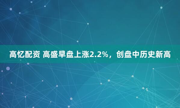 高忆配资 高盛早盘上涨2.2%，创盘中历史新高