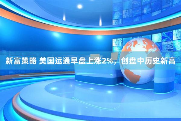 新富策略 美国运通早盘上涨2%，创盘中历史新高