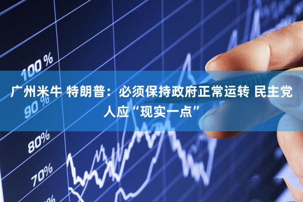 广州米牛 特朗普：必须保持政府正常运转 民主党人应“现实一点”